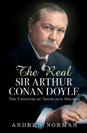 The Real Sir Arthur Conan Doyle: The Creator of Sherlock Holmes by Andrew Norman 9781399042055