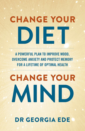 Change Your Diet, Change Your Mind: A powerful plan to improve mood, overcome anxiety and protect memory for a lifetime of optimal mental health by Dr Georgia Ede 9781399709125