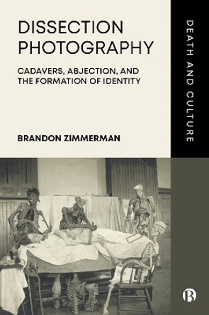 Dissection Photography: Cadavers, Abjection, and the Formation of Identity Brandon Zimmerman (Exhibit Developer, Designer, Curator and Consultant) 9781529222180