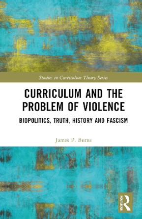 Curriculum and the Problem of Violence: Biopolitics, Truth, History and Fascism by James P. Burns 9781032303642
