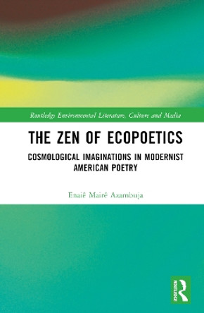The Zen of Ecopoetics: Cosmological Imaginations in Modernist American Poetry by Enaiê Mairê Azambuja 9781032415710