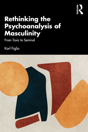 Rethinking the Psychoanalysis of Masculinity: From Toxic to Seminal Karl Figlio 9781032594651