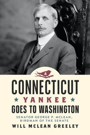 A Connecticut Yankee Goes to Washington: Senator George P. McLean, Birdman of the Senate by Will McLean Greeley 9781939125996