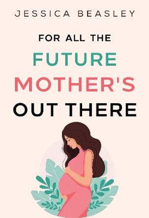 For All the Future Mother's Out There by Jessica Beasley 9781804395455