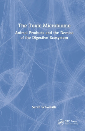 The Toxic Microbiome: Animal Products and the Demise of the Digestive Ecosystem by Sarah Schwitalla 9781032080000