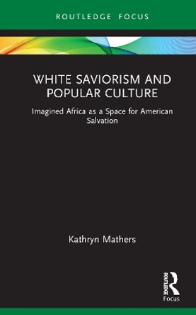 White Saviorism and Popular Culture: Imagined Africa as a Space for American Salvation by Kathryn Mathers 9781032112275