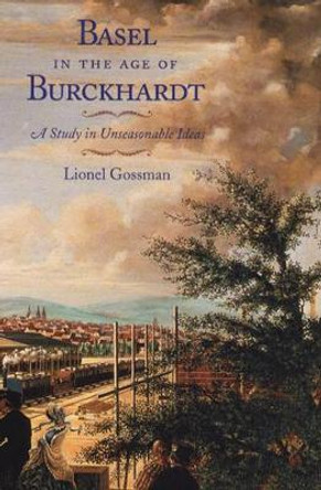 Basel in the Age of Burckhardt: A Study in Unseasonable Ideas by Lionel Gossman