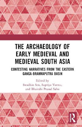 The Archaeology of Early Medieval and Medieval South Asia: Contesting Narratives from the Eastern Ganga-Brahmaputra Basin by Swadhin Sen 9781138320925