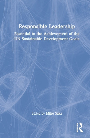 Responsible Leadership: Essential to the Achievement of the UN Sustainable Development Goals by Mike Saks 9780367653729