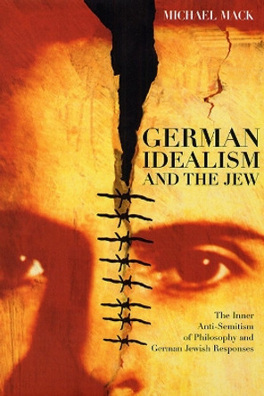 German Idealism and the Jew: The Inner Anti-semitism of Philosophy and German Jewish Responses by Michael Mack 9780226500942