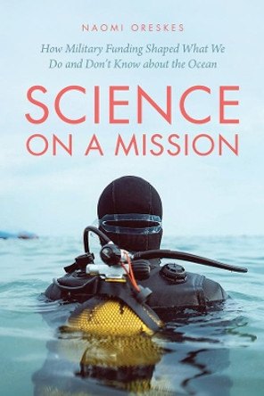 Science on a Mission: How Military Funding Shaped What We Do and Don't Know about the Ocean by Naomi Oreskes 9780226824000