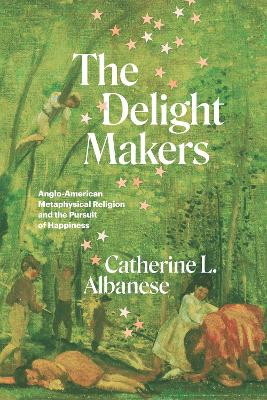 The Delight Makers: Anglo-American Metaphysical Religion and the Pursuit of Happiness by Catherine L. Albanese 9780226823331