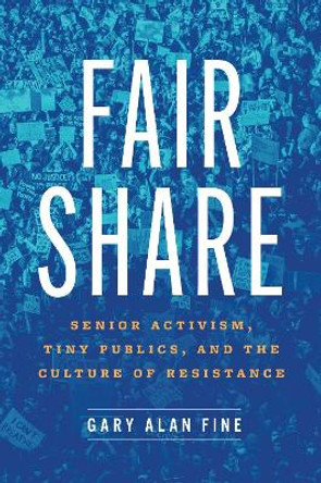 Fair Share: Senior Activism, Tiny Publics, and the Culture of Resistance by Gary Alan Fine 9780226823812