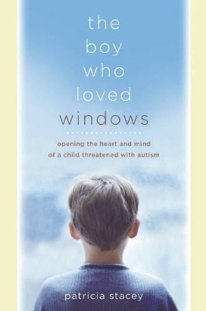 The Boy Who Loved Windows: Opening the Heart and Mind of a Child Threatened by Autism by Patricia Stacey 9780470869796