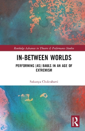 In-Between Worlds: Performing [as] Bauls in an Age of Extremism by Sukanya Chakrabarti 9780367757236