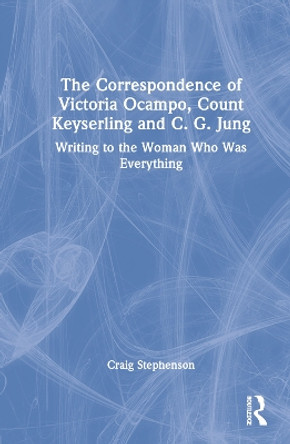 The Correspondence of Victoria Ocampo, Count Keyserling and C. G. Jung: Writing to the Woman Who Was Everything by Craig Stephenson 9781032209555