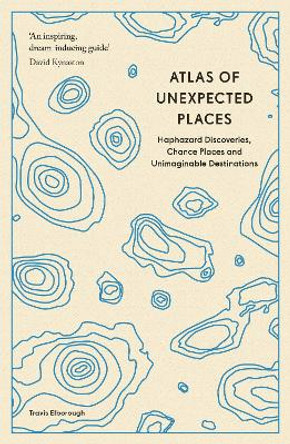 Atlas of Unexpected Places: Haphazard Discoveries, Chance Places and Unimaginable Destinations by Travis Elborough 9780711290815