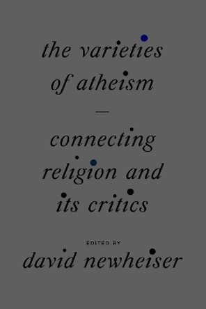 The Varieties of Atheism: Connecting Religion and Its Critics by David Newheiser 9780226822679