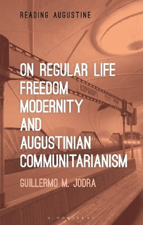 On Regular Life, Freedom, Modernity and Augustinian Communitarianism by Professor Guillermo M. Jodra 9781350303522