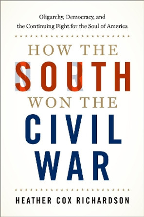 How the South Won the Civil War: Oligarchy, Democracy, and the Continuing Fight for the Soul of America by Heather Cox Richardson 9780197581797