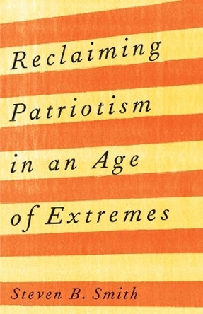 Reclaiming Patriotism in an Age of Extremes by Steven B. Smith 9780300268157