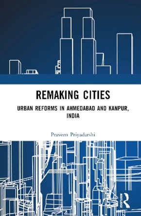 Remaking Cities: Urban Reforms in Ahmedabad and Kanpur, India by Praveen Priyadarshi 9780367685799