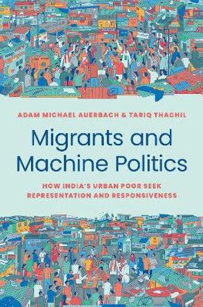 Migrants and Machine Politics: How India's Urban Poor Seek Representation and Responsiveness by Adam Michael Auerbach 9780691236087