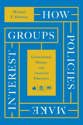 How Policies Make Interest Groups: Governments, Unions, and American Education by Michael T. Hartney 9780226820880