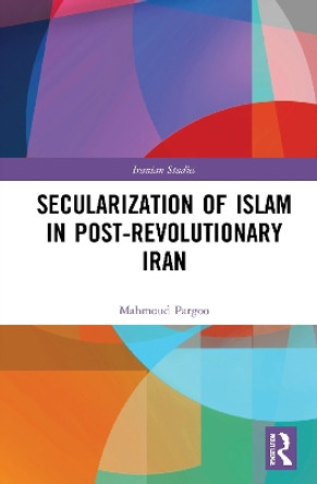 Secularization of Islam in Post-Revolutionary Iran: The Revolution 40 Years On by Mahmoud Pargoo 9780367654726