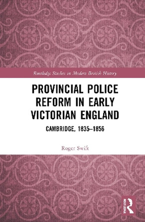 Provincial Police Reform in Early Victorian England: Cambridge, 1835-1856 by Roger Swift 9780367688738