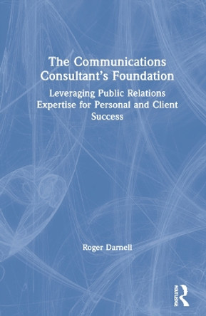 The Communications Consultant's Foundation: Leveraging Public Relations Expertise for Personal and Client Success by Roger Darnell 9781032012650