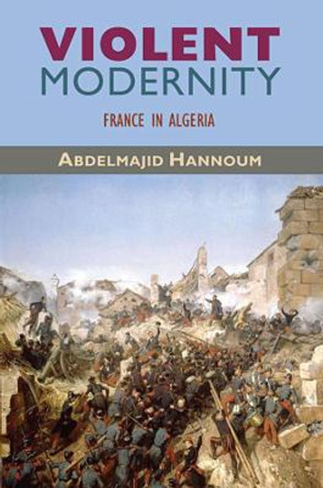 Violent Modernity: France in Algeria by Abdelmajid Hannoum