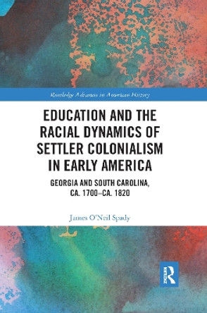 Education and the Racial Dynamics of Settler Colonialism in Early America: Georgia and South Carolina, ca. 1700-ca. 1820 by James O'Neil Spady 9781032174174