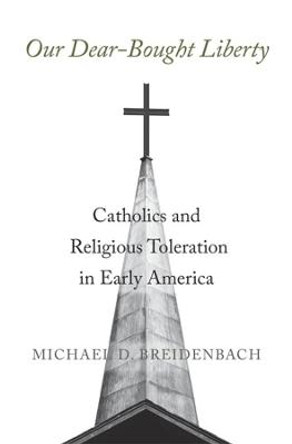 Our Dear-Bought Liberty: Catholics and Religious Toleration in Early America by Michael D Breidenbach