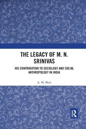 The Legacy of M. N. Srinivas: His Contribution to Sociology and Social Anthropology in India by A. M. Shah 9781032176635