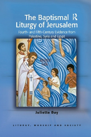 The Baptismal Liturgy of Jerusalem: Fourth- and Fifth-Century Evidence from Palestine, Syria and Egypt by Juliette Day 9781032180076