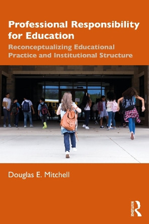 Professional Responsibility for Education: Reconceptualizing Educational Practice and Institutional Structure by Douglas E. Mitchell 9781138549395