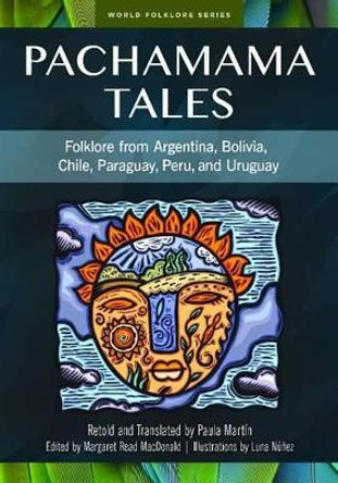 Pachamama Tales: Folklore from Argentina, Bolivia, Chile, Paraguay, Peru, and Uruguay by Paula Martin 9781591582991