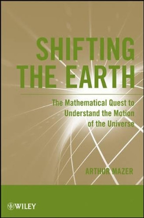 Shifting the Earth: The Mathematical Quest to Understand the Motion of the Universe by Arthur Mazer 9781118024270