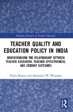 Teacher Quality and Education Policy in India: Understanding the Relationship Between Teacher Education, Teacher Effectiveness, and Student Outcomes by Preeti Kumar 9780367757564