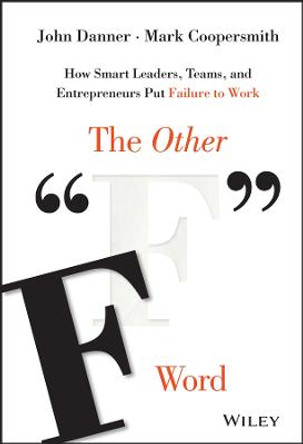 The Other &quot;F&quot; Word: How Smart Leaders, Teams, and Entrepreneurs Put Failure to Work by John Danner