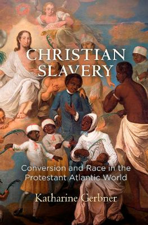 Christian Slavery: Conversion and Race in the Protestant Atlantic World by Katharine Gerbner 9780812250015