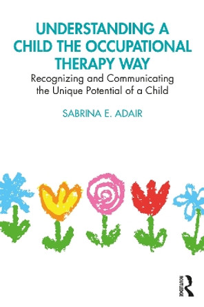 Understanding a Child the Occupational Therapy Way: Recognizing and Communicating the Unique Potential of a Child by Sabrina E. Adair 9780367763206