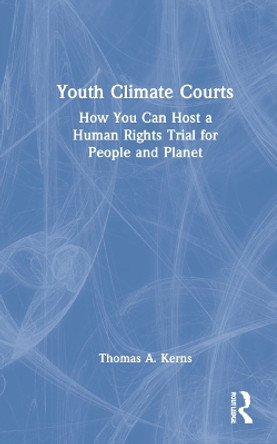 Youth Climate Courts: How You Can Host a Human Rights Trial for People and Planet by Thomas A. Kerns 9781032109091