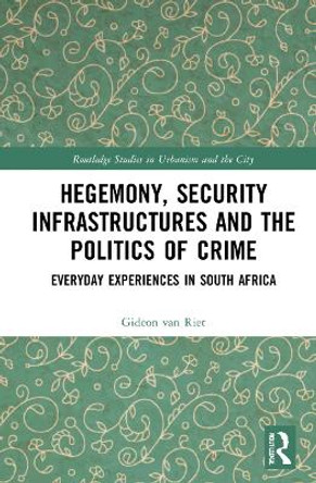 Hegemony, Security Infrastructures and the Politics of Crime: Everyday Experiences in South Africa by Gideon van Riet 9780367463267