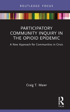 Participatory Community Inquiry in the Opioid Epidemic: A New Approach for Communities in Crisis by Craig T. Maier 9781032152332