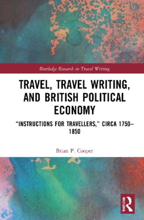 Travel, Travel Writing, and British Political Economy: &quot;Instructions for Travellers,&quot; circa 1750-1850 by Brian P. Cooper 9781138019508