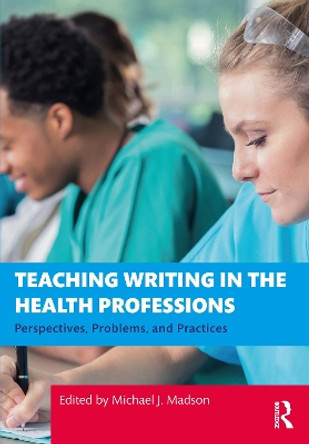 Teaching Writing in the Health Professions: Perspectives, Problems, and Practices by Michael J. Madson 9780367750886