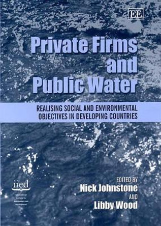 Private Firms and Public Water: Realising Social and Environmental Objectives in Developing Countries by Nick Johnstone 9781840645873