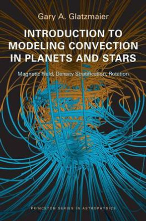 Introduction to Modeling Convection in Planets and Stars: Magnetic Field, Density Stratification, Rotation by Gary A. Glatzmaier 9780691141732